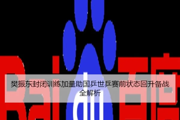 樊振东封闭训练加量助国乒世乒赛前状态回升备战全解析