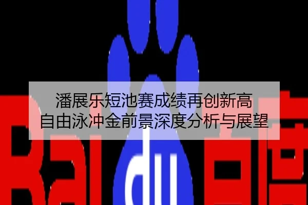 潘展乐短池赛成绩再创新高 自由泳冲金前景深度分析与展望
