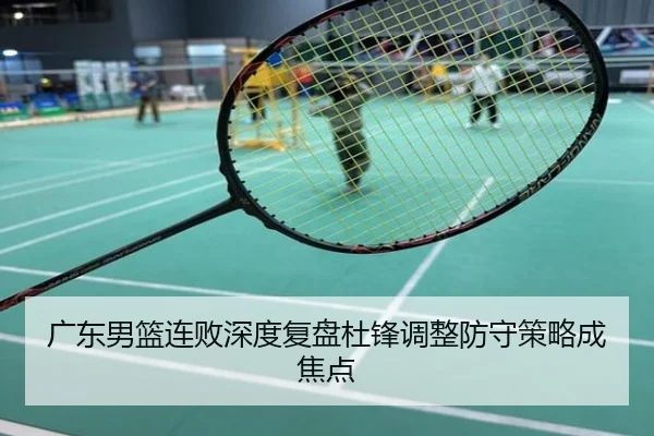 广东男篮连败深度复盘杜锋调整防守策略成焦点