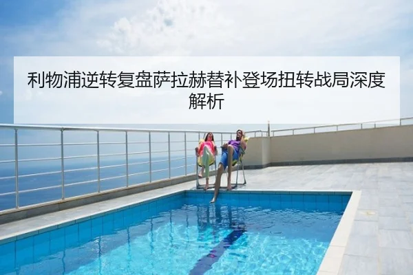 利物浦逆转复盘萨拉赫替补登场扭转战局深度解析